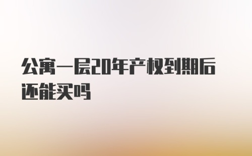 公寓一层20年产权到期后还能买吗