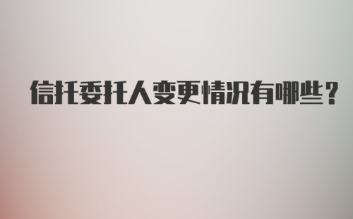 信托委托人变更情况有哪些?