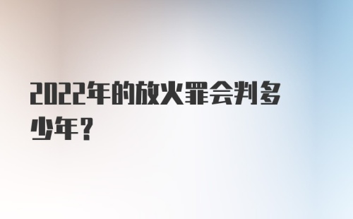 2022年的放火罪会判多少年?