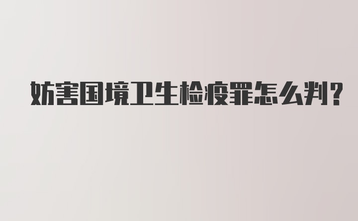 妨害国境卫生检疫罪怎么判？