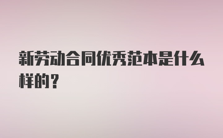 新劳动合同优秀范本是什么样的？