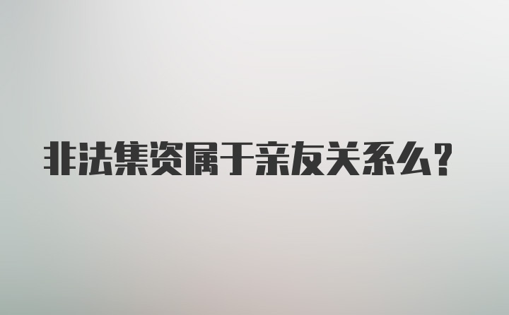 非法集资属于亲友关系么？