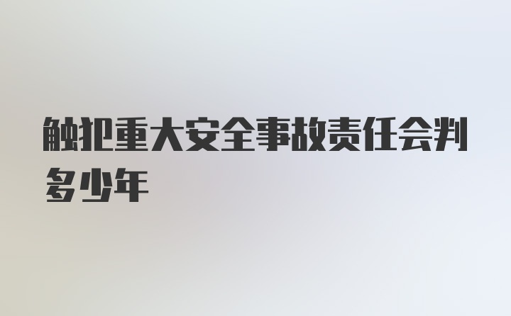 触犯重大安全事故责任会判多少年