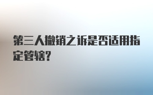 第三人撤销之诉是否适用指定管辖？