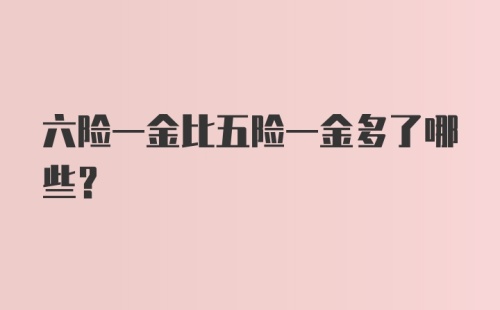 六险一金比五险一金多了哪些？