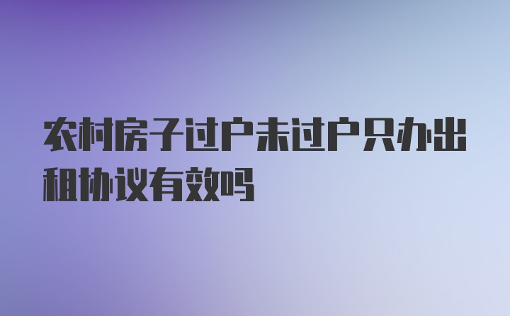 农村房子过户未过户只办出租协议有效吗