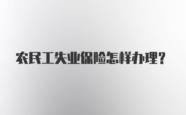 农民工失业保险怎样办理？