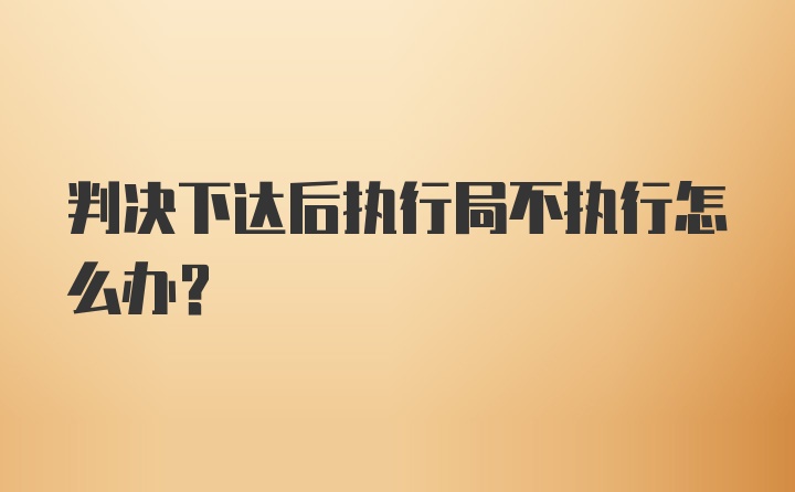 判决下达后执行局不执行怎么办?