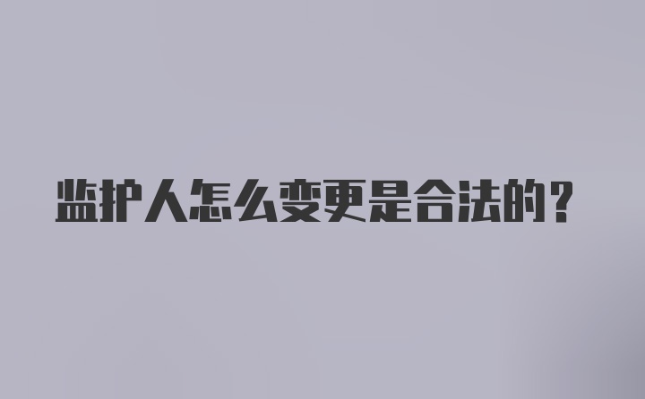 监护人怎么变更是合法的?