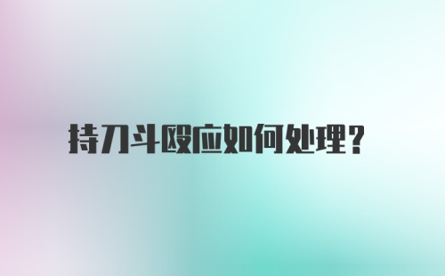 持刀斗殴应如何处理？