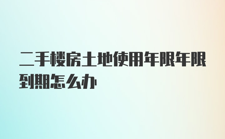 二手楼房土地使用年限年限到期怎么办