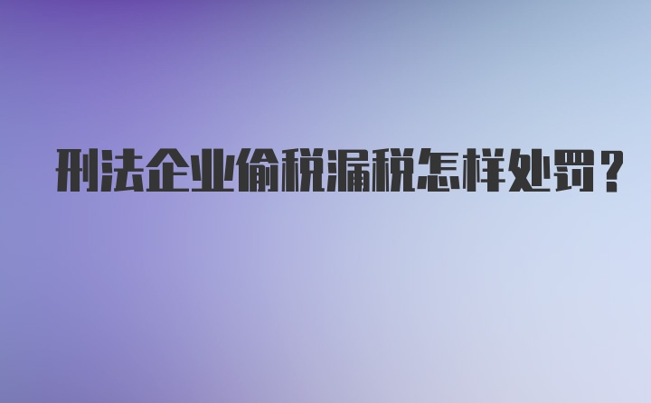 刑法企业偷税漏税怎样处罚？