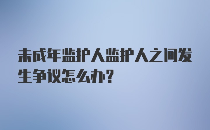 未成年监护人监护人之间发生争议怎么办？