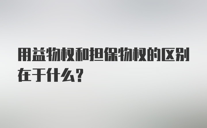 用益物权和担保物权的区别在于什么？