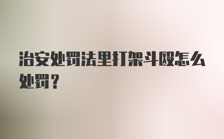 治安处罚法里打架斗殴怎么处罚？