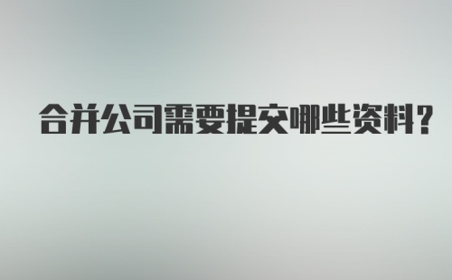 合并公司需要提交哪些资料？