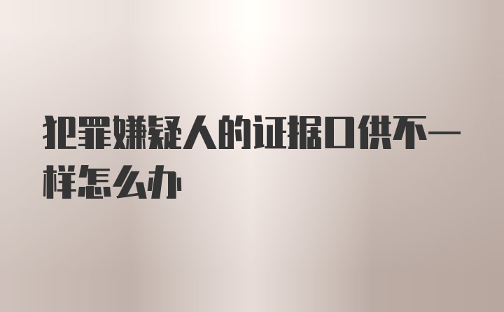 犯罪嫌疑人的证据口供不一样怎么办