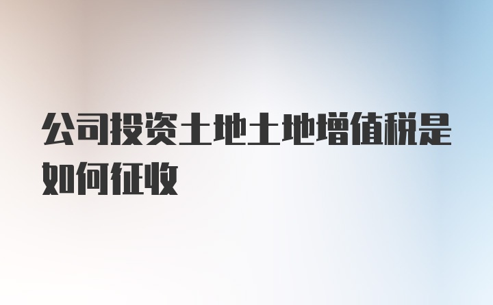 公司投资土地土地增值税是如何征收