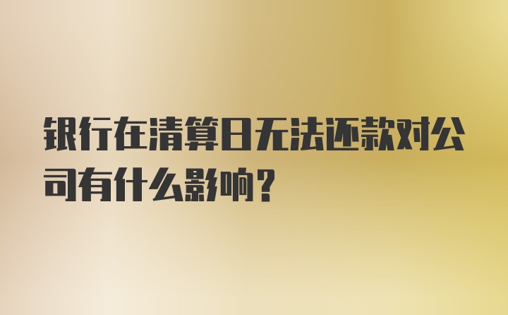 银行在清算日无法还款对公司有什么影响？