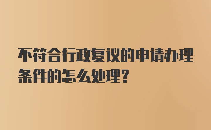 不符合行政复议的申请办理条件的怎么处理？