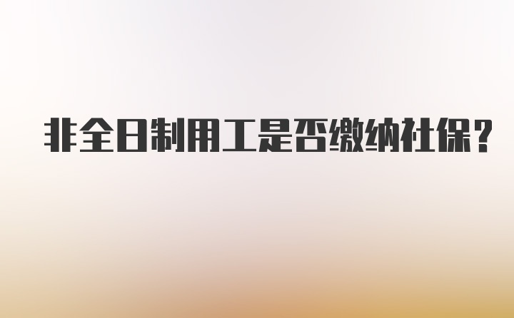 非全日制用工是否缴纳社保？