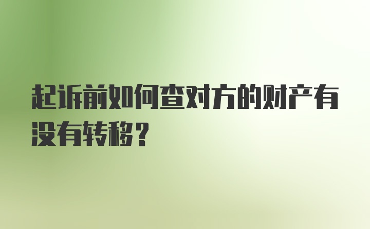 起诉前如何查对方的财产有没有转移？