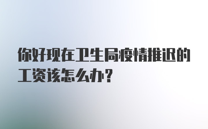 你好现在卫生局疫情推迟的工资该怎么办？