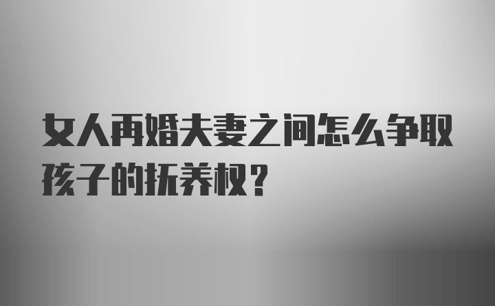 女人再婚夫妻之间怎么争取孩子的抚养权？