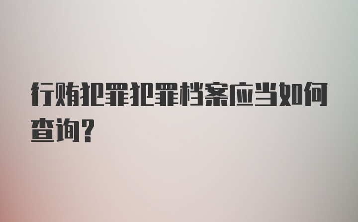 行贿犯罪犯罪档案应当如何查询？