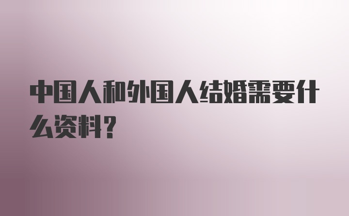 中国人和外国人结婚需要什么资料?