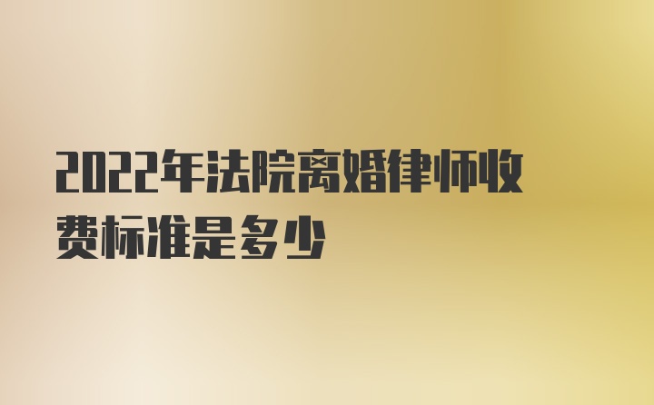 2022年法院离婚律师收费标准是多少