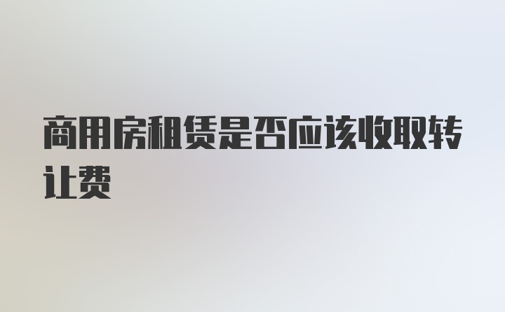 商用房租赁是否应该收取转让费