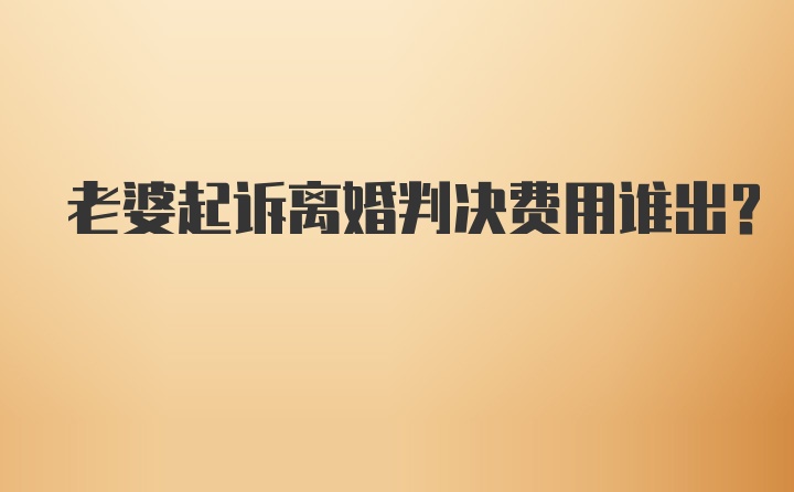 老婆起诉离婚判决费用谁出？