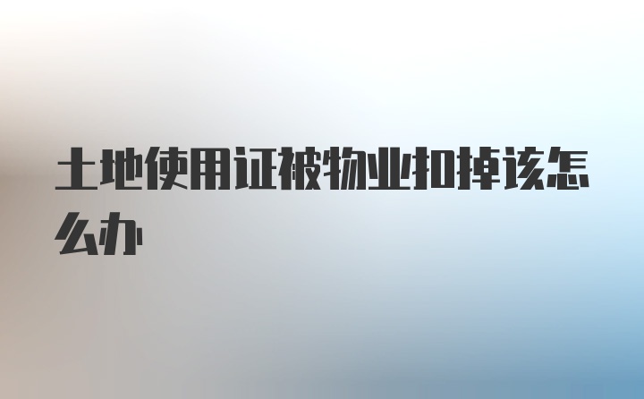 土地使用证被物业扣掉该怎么办