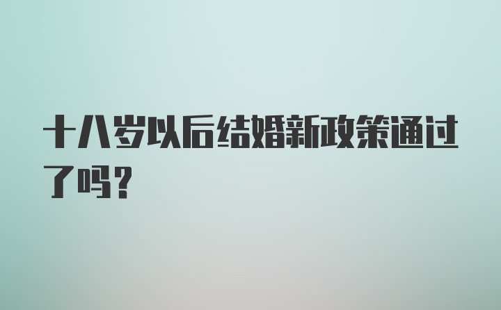 十八岁以后结婚新政策通过了吗？