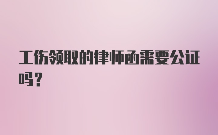 工伤领取的律师函需要公证吗？