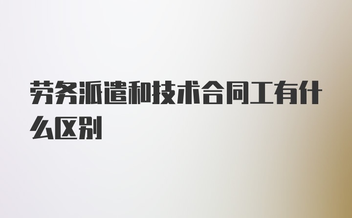 劳务派遣和技术合同工有什么区别