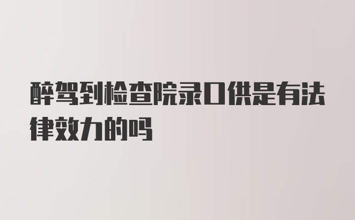 醉驾到检查院录口供是有法律效力的吗