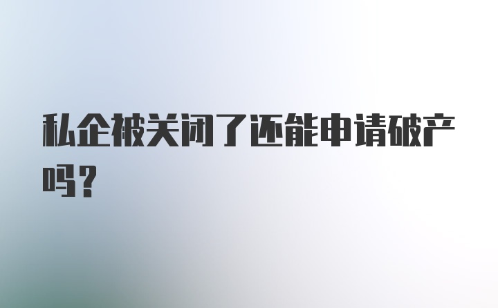 私企被关闭了还能申请破产吗？