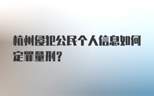 杭州侵犯公民个人信息如何定罪量刑？