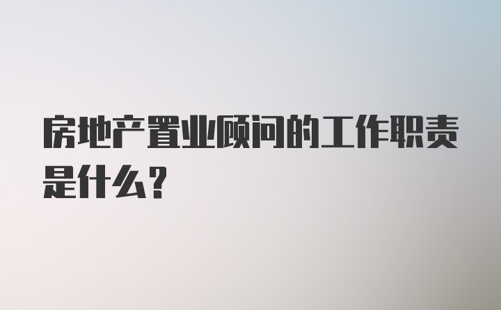 房地产置业顾问的工作职责是什么？