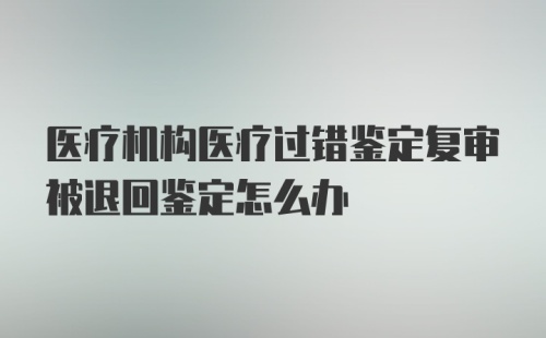 医疗机构医疗过错鉴定复审被退回鉴定怎么办