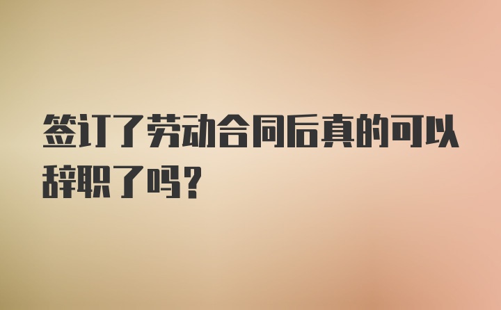 签订了劳动合同后真的可以辞职了吗?