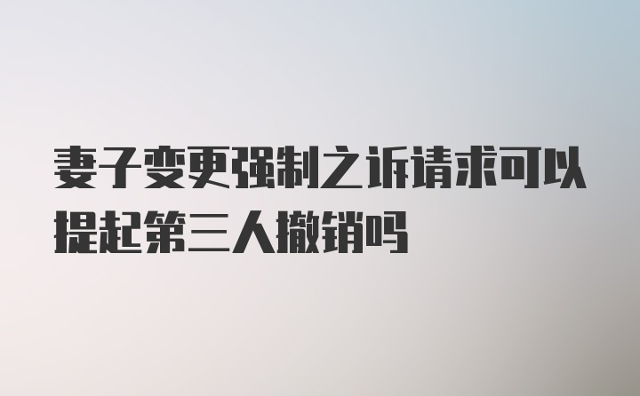 妻子变更强制之诉请求可以提起第三人撤销吗