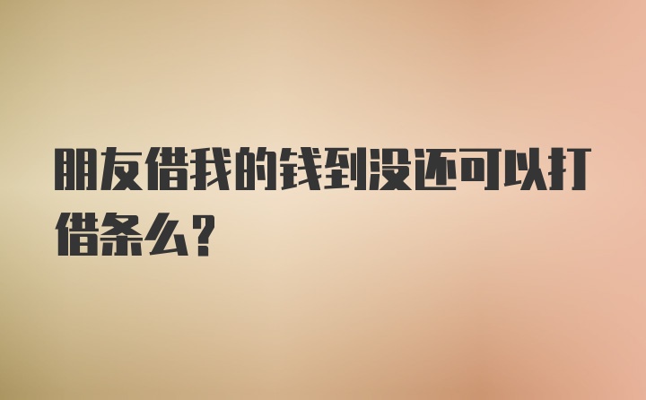 朋友借我的钱到没还可以打借条么?