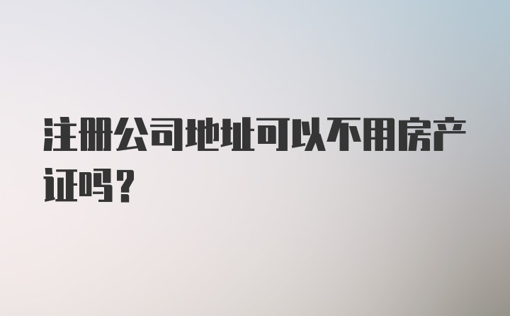 注册公司地址可以不用房产证吗？