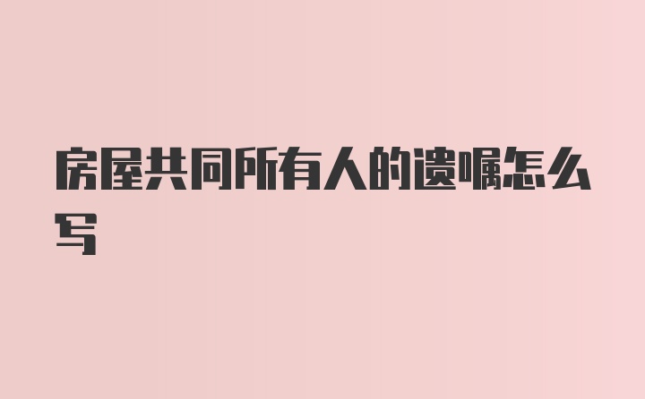 房屋共同所有人的遗嘱怎么写