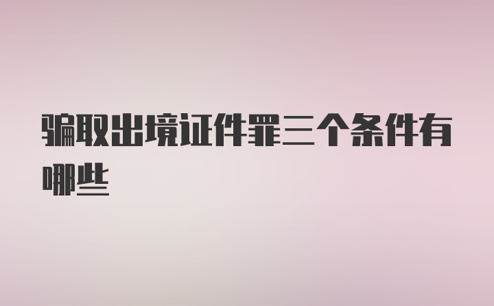 骗取出境证件罪三个条件有哪些