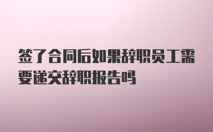 签了合同后如果辞职员工需要递交辞职报告吗