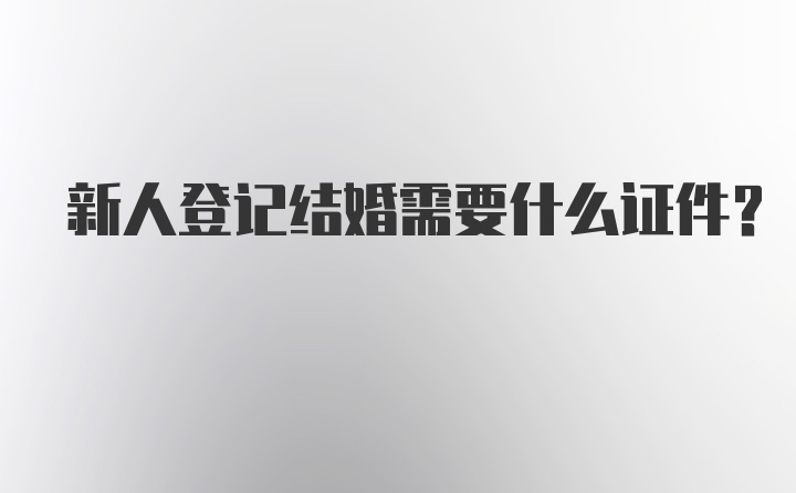 新人登记结婚需要什么证件？